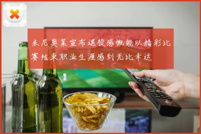 米尼奥莱宣布退役感慨能以精彩比赛结束职业生涯感到无比幸运