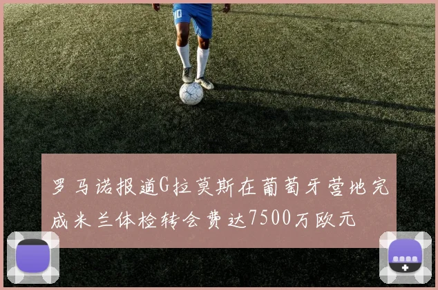 罗马诺报道G拉莫斯在葡萄牙营地完成米兰体检转会费达7500万欧元