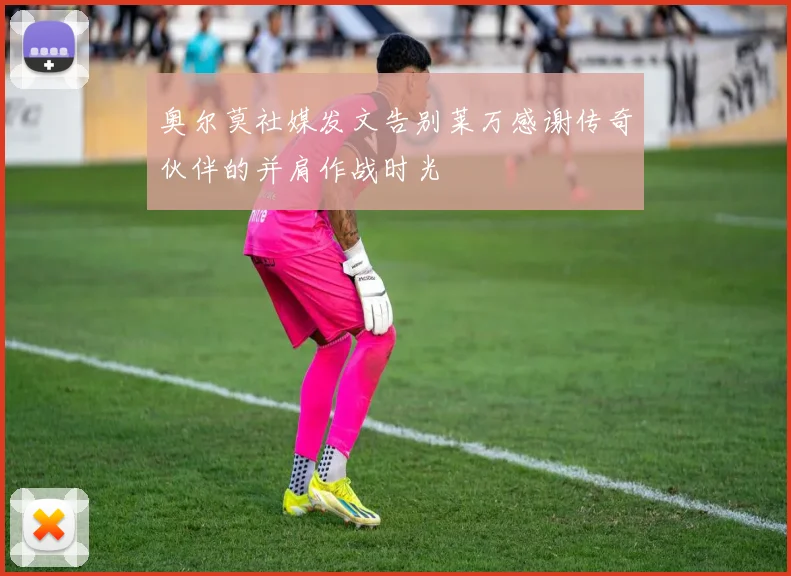奥尔莫社媒发文告别莱万感谢传奇伙伴的并肩作战时光