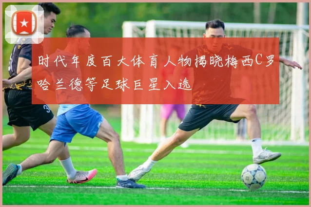 时代年度百大体育人物揭晓梅西C罗哈兰德等足球巨星入选