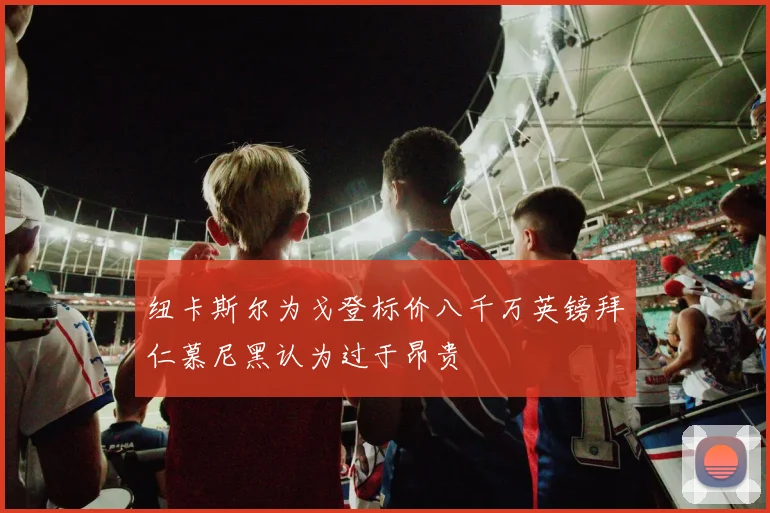 纽卡斯尔为戈登标价八千万英镑拜仁慕尼黑认为过于昂贵