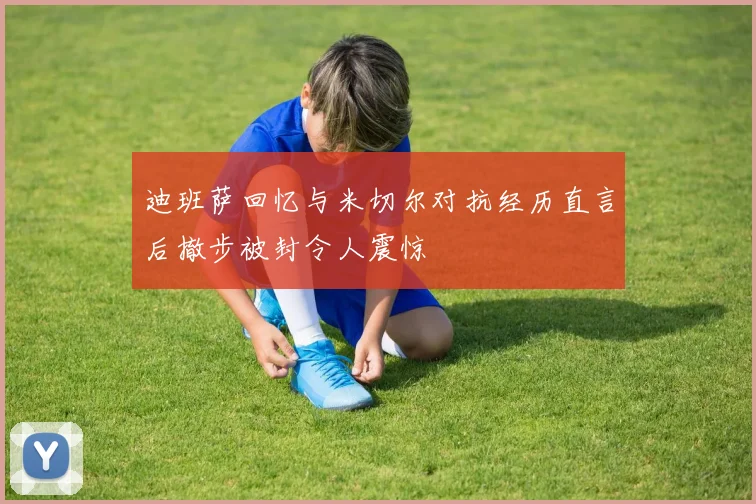 迪班萨回忆与米切尔对抗经历直言后撤步被封令人震惊