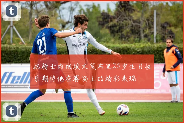 祝骑士内线埃文莫布里25岁生日快乐期待他在赛场上的精彩表现